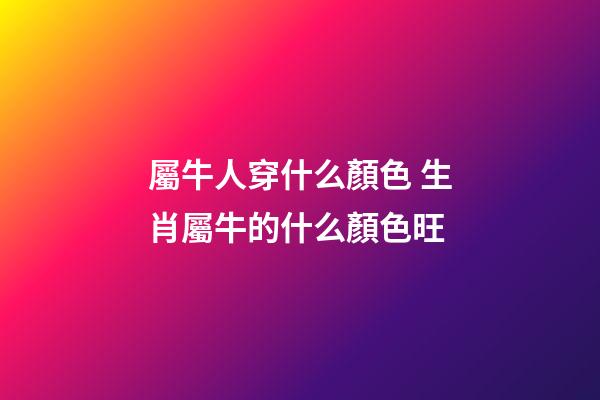 屬牛人穿什么顏色 生肖屬牛的什么顏色旺-第1張-觀點-玄機派